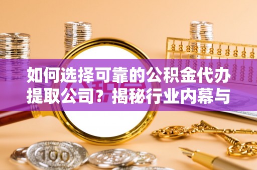 芮城如何选择可靠的公积金代办提取公司？揭秘行业内幕与服务指南