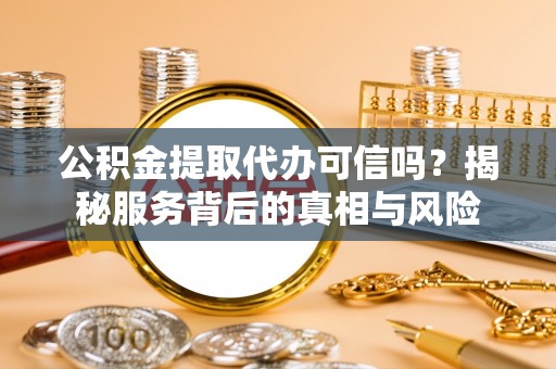 芮城公积金提取代办可信吗？揭秘服务背后的真相与风险