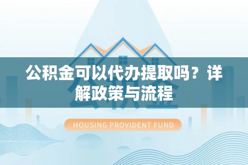芮城公积金可以代办提取吗？详解政策与流程