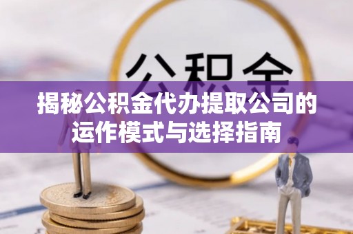 芮城揭秘公积金代办提取公司的运作模式与选择指南