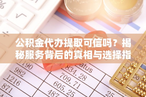 芮城公积金代办提取可信吗？揭秘服务背后的真相与选择指南