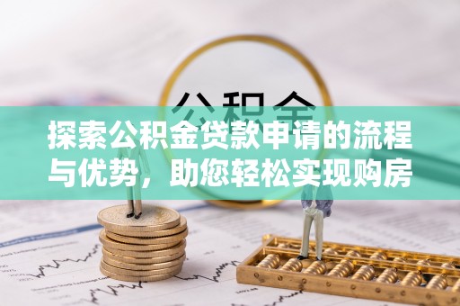 芮城探索公积金贷款申请的流程与优势，助您轻松实现购房梦想