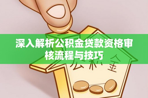 芮城深入解析公积金贷款资格审核流程与技巧