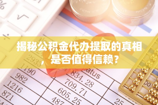 芮城揭秘公积金代办提取的真相，是否值得信赖？