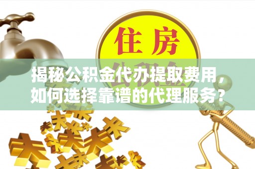 芮城揭秘公积金代办提取费用，如何选择靠谱的代理服务？