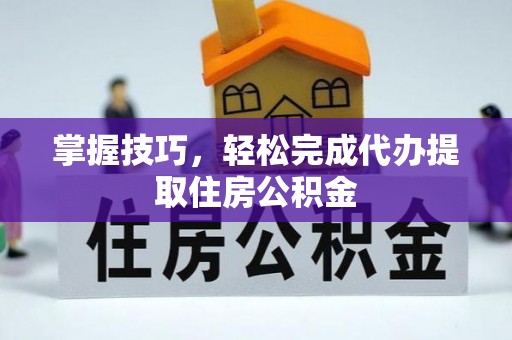 芮城掌握技巧，轻松完成代办提取住房公积金