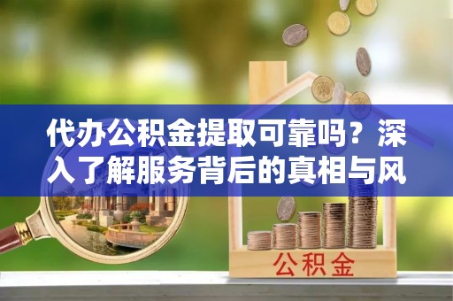芮城代办公积金提取可靠吗？深入了解服务背后的真相与风险