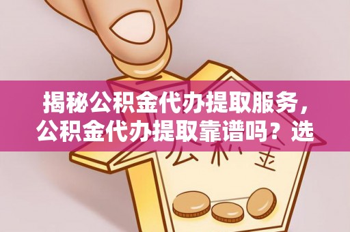 芮城揭秘公积金代办提取服务，公积金代办提取靠谱吗？选择需谨慎
