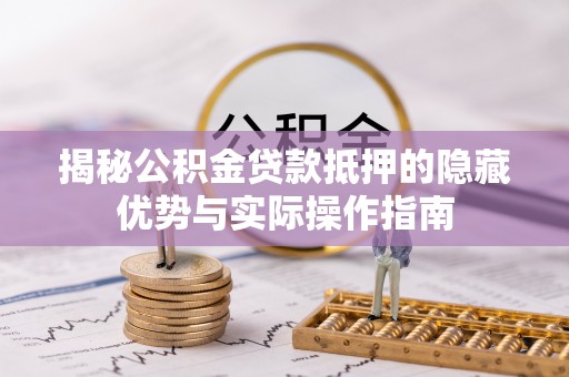 芮城揭秘公积金贷款抵押的隐藏优势与实际操作指南