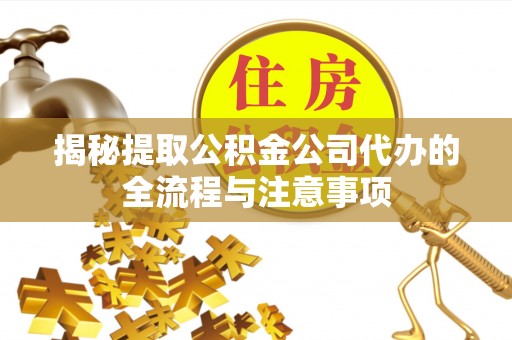 芮城揭秘提取公积金公司代办的全流程与注意事项
