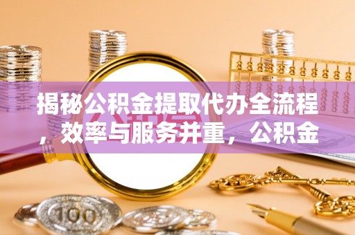 芮城揭秘公积金提取代办全流程，效率与服务并重，公积金提取代办要多久不再是难题