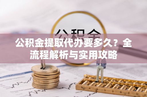 芮城公积金提取代办要多久？全流程解析与实用攻略
