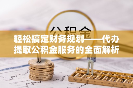 芮城轻松搞定财务规划——代办提取公积金服务的全面解析