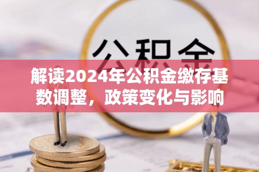 芮城解读2024年公积金缴存基数调整，政策变化与影响