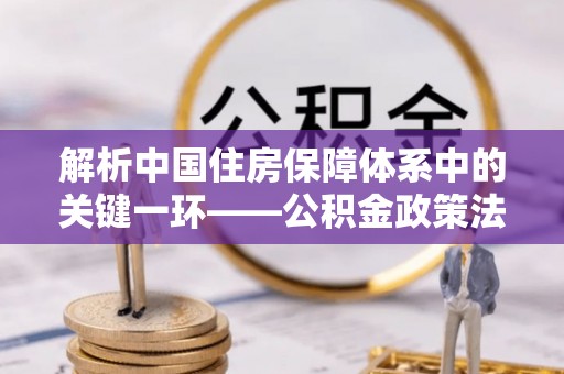 芮城解析中国住房保障体系中的关键一环——公积金政策法规的演变与影响
