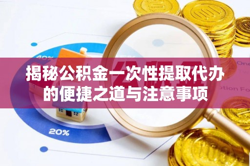 芮城揭秘公积金一次性提取代办的便捷之道与注意事项