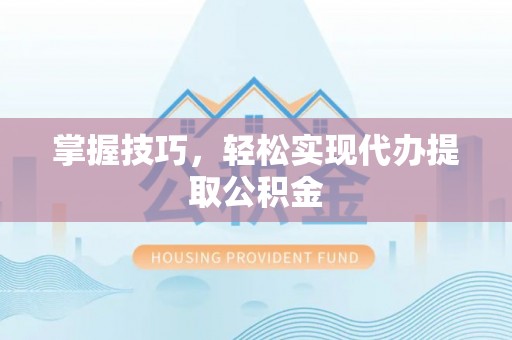 芮城掌握技巧，轻松实现代办提取公积金