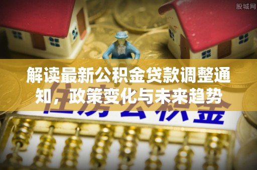 芮城解读最新公积金贷款调整通知，政策变化与未来趋势