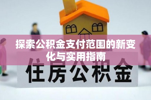 芮城探索公积金支付范围的新变化与实用指南