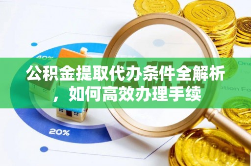 芮城公积金提取代办条件全解析，如何高效办理手续