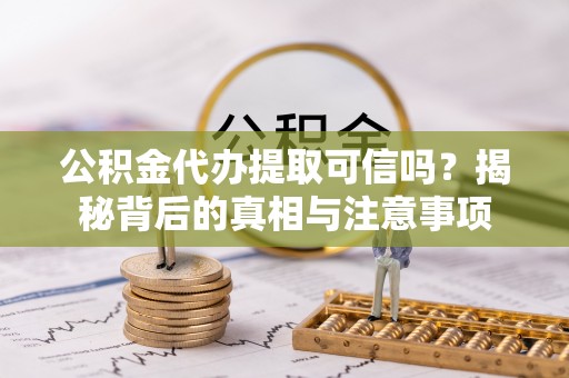 芮城公积金代办提取可信吗？揭秘背后的真相与注意事项