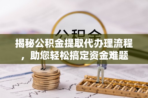 芮城揭秘公积金提取代办理流程，助您轻松搞定资金难题