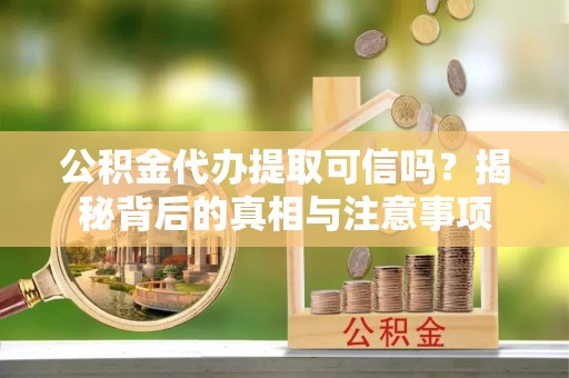 芮城公积金代办提取可信吗？揭秘背后的真相与注意事项