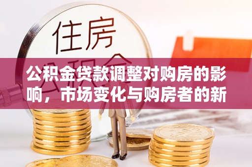 芮城公积金贷款调整对购房的影响，市场变化与购房者的新选择