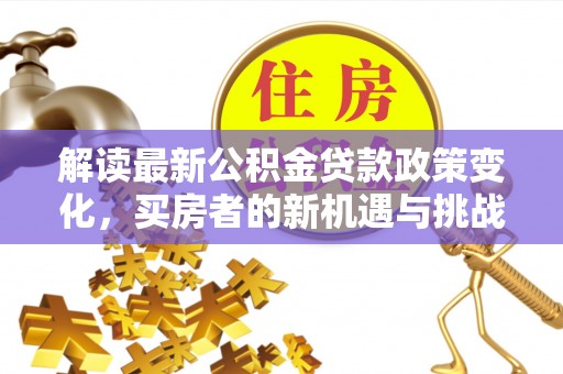 芮城解读最新公积金贷款政策变化，买房者的新机遇与挑战
