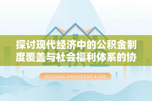 芮城探讨现代经济中的公积金制度覆盖与社会福利体系的协同发展