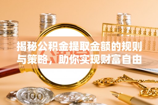 芮城揭秘公积金提取金额的规则与策略，助你实现财富自由