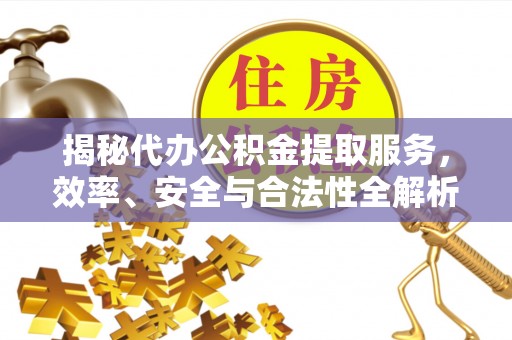 芮城揭秘代办公积金提取服务，效率、安全与合法性全解析