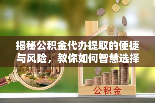 芮城揭秘公积金代办提取的便捷与风险，教你如何智慧选择