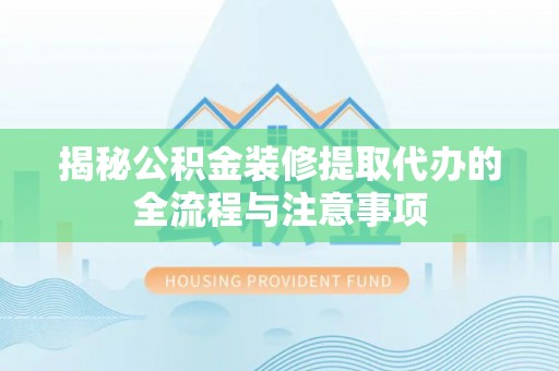 芮城揭秘公积金装修提取代办的全流程与注意事项