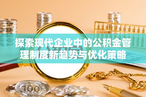 芮城探索现代企业中的公积金管理制度新趋势与优化策略