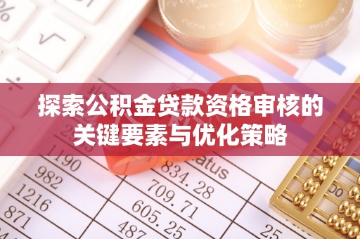 芮城探索公积金贷款资格审核的关键要素与优化策略