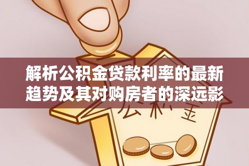 芮城解析公积金贷款利率的最新趋势及其对购房者的深远影响