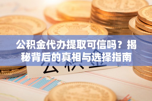 芮城公积金代办提取可信吗？揭秘背后的真相与选择指南