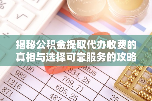 芮城揭秘公积金提取代办收费的真相与选择可靠服务的攻略