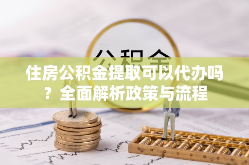 芮城住房公积金提取可以代办吗？全面解析政策与流程