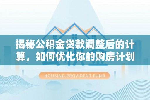 芮城揭秘公积金贷款调整后的计算，如何优化你的购房计划