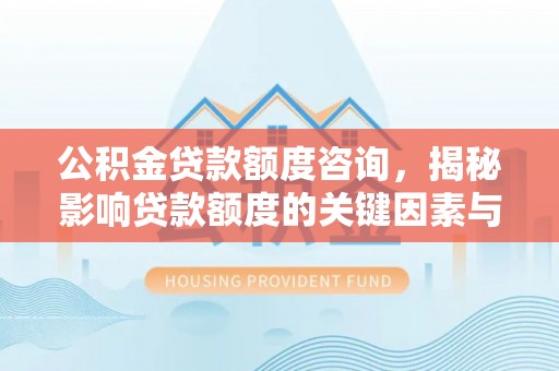 芮城公积金贷款额度咨询，揭秘影响贷款额度的关键因素与实用攻略