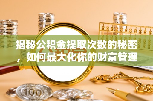 芮城揭秘公积金提取次数的秘密，如何最大化你的财富管理