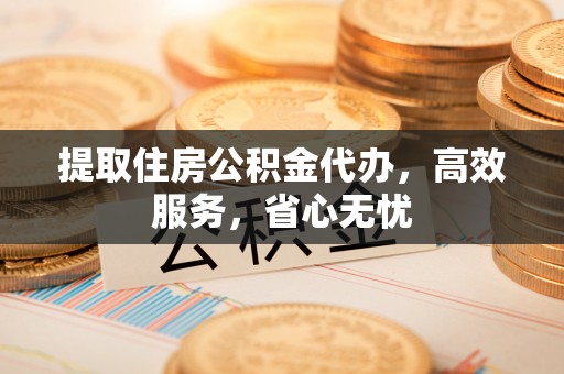 芮城提取住房公积金代办，高效服务，省心无忧