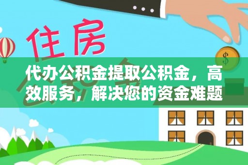 芮城代办公积金提取公积金，高效服务，解决您的资金难题