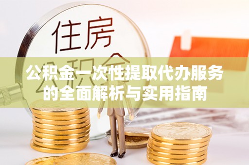 芮城公积金一次性提取代办服务的全面解析与实用指南