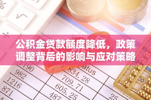 芮城公积金贷款额度降低，政策调整背后的影响与应对策略