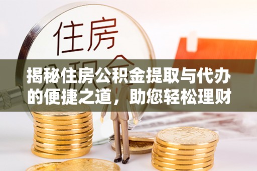 芮城揭秘住房公积金提取与代办的便捷之道，助您轻松理财