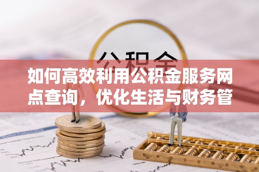 芮城如何高效利用公积金服务网点查询，优化生活与财务管理