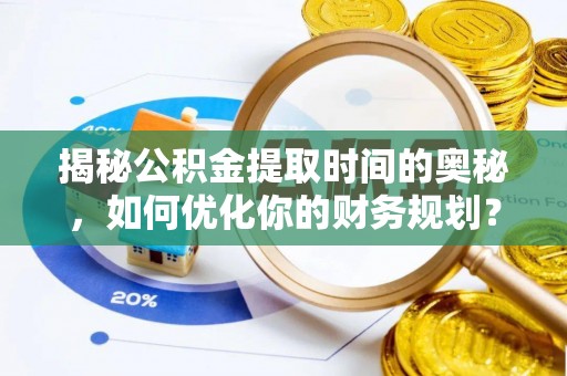 芮城揭秘公积金提取时间的奥秘，如何优化你的财务规划？